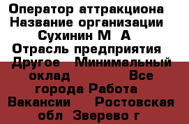 Оператор аттракциона › Название организации ­ Сухинин М .А. › Отрасль предприятия ­ Другое › Минимальный оклад ­ 30 000 - Все города Работа » Вакансии   . Ростовская обл.,Зверево г.